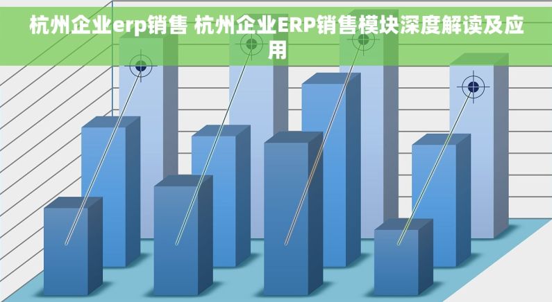 杭州企业erp销售 杭州企业ERP销售模块深度解读及应用