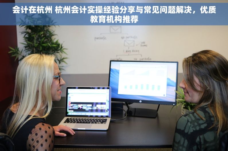 会计在杭州 杭州会计实操经验分享与常见问题解决，优质教育机构推荐