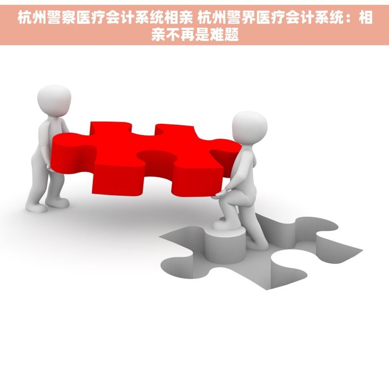 杭州警察医疗会计系统相亲 杭州警界医疗会计系统：相亲不再是难题