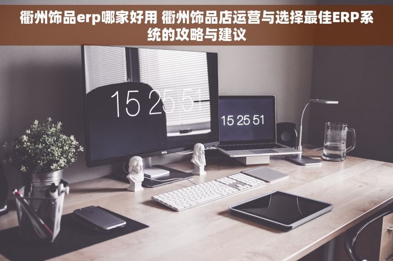 衢州饰品erp哪家好用 衢州饰品店运营与选择最佳ERP系统的攻略与建议