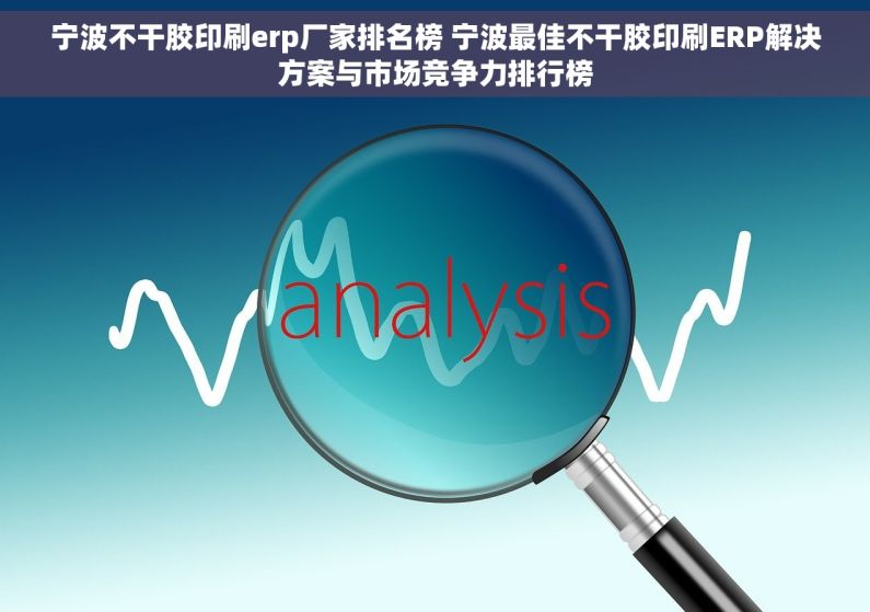 宁波不干胶印刷erp厂家排名榜 宁波最佳不干胶印刷ERP解决方案与市场竞争力排行榜