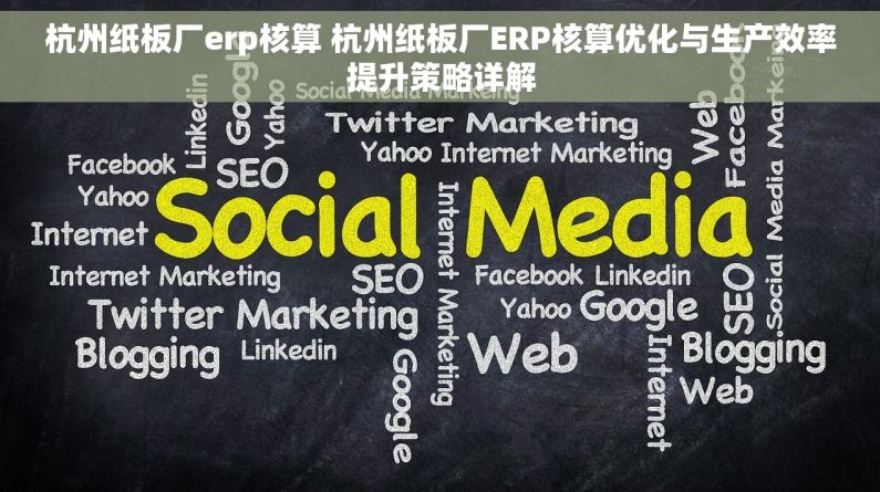 杭州纸板厂erp核算 杭州纸板厂ERP核算优化与生产效率提升策略详解