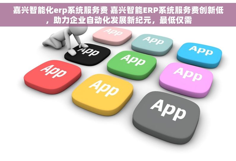 嘉兴智能化erp系统服务费 嘉兴智能ERP系统服务费创新低，助力企业自动化发展新纪元，最低仅需