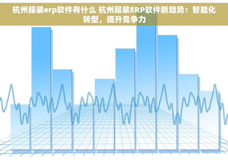 杭州服装erp软件有什么 杭州服装ERP软件新趋势：智能化转型，提升竞争力