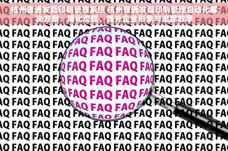 杭州普通发票印制管理系统 杭州普通发票印制管理自动化解决方案：简化流程，提升企业形象与追踪效率