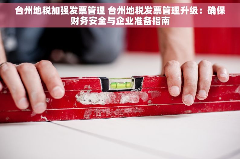台州地税加强发票管理 台州地税发票管理升级：确保财务安全与企业准备指南