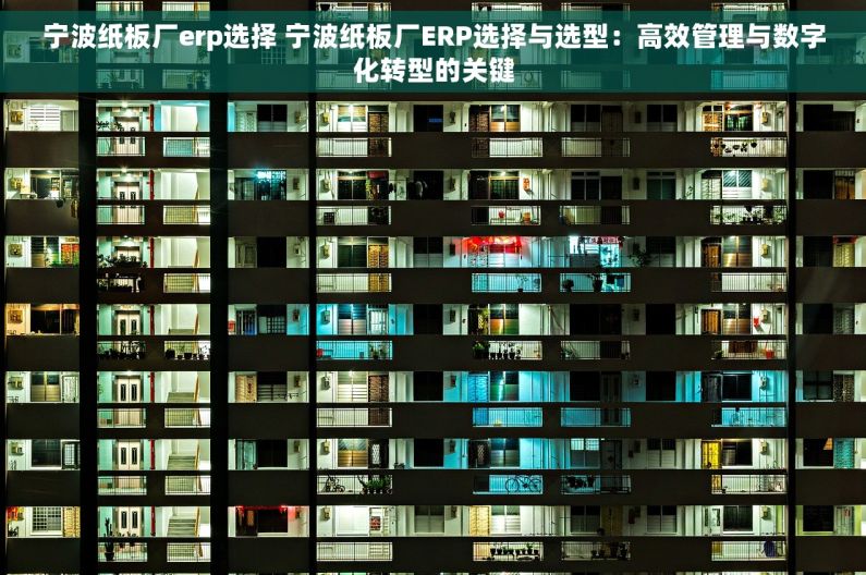 宁波纸板厂erp选择 宁波纸板厂ERP选择与选型：高效管理与数字化转型的关键