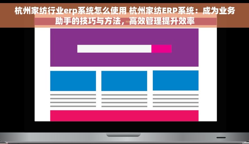 杭州家纺行业erp系统怎么使用 杭州家纺ERP系统：成为业务助手的技巧与方法，高效管理提升效率