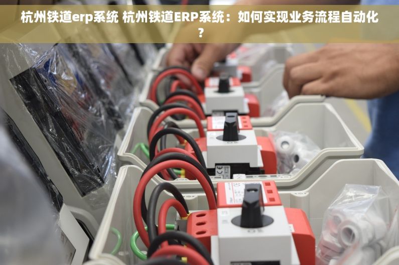 杭州铁道erp系统 杭州铁道ERP系统：如何实现业务流程自动化？
