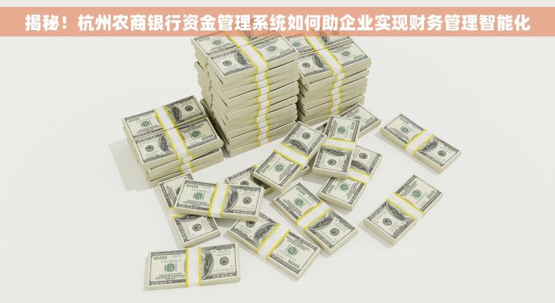 揭秘！杭州农商银行资金管理系统如何助企业实现财务管理智能化