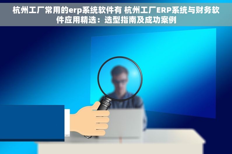 杭州工厂常用的erp系统软件有 杭州工厂ERP系统与财务软件应用精选：选型指南及成功案例