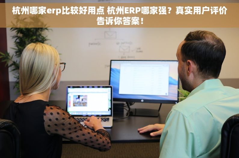 杭州哪家erp比较好用点 杭州ERP哪家强？真实用户评价告诉你答案！