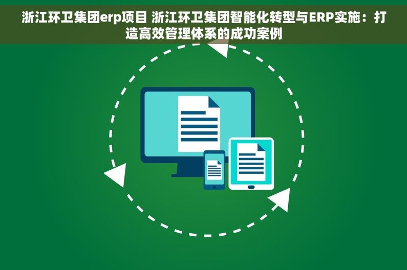 浙江环卫集团erp项目 浙江环卫集团智能化转型与ERP实施：打造高效管理体系的成功案例