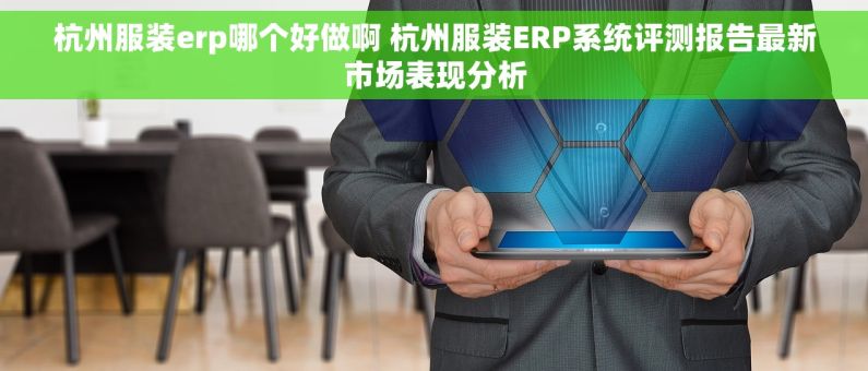 杭州服装erp哪个好做啊 杭州服装ERP系统评测报告最新市场表现分析