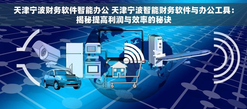 天津宁波财务软件智能办公 天津宁波智能财务软件与办公工具：揭秘提高利润与效率的秘诀