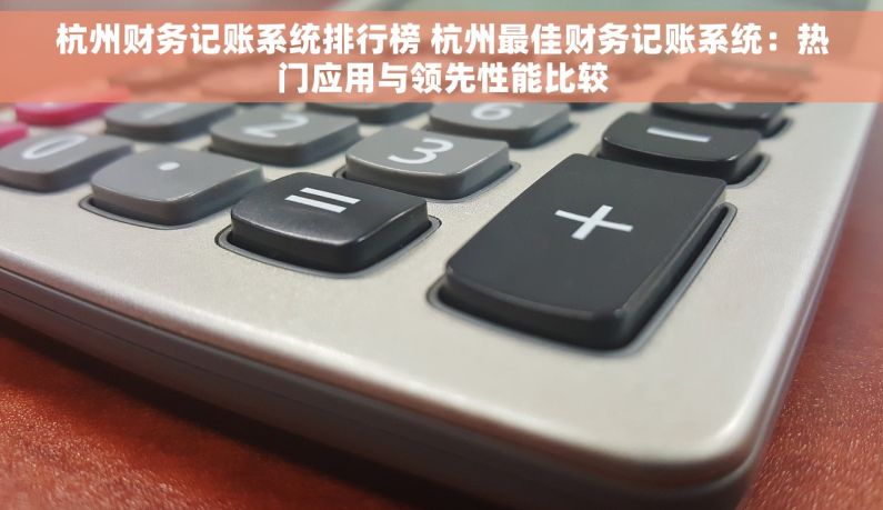 杭州财务记账系统排行榜 杭州最佳财务记账系统：热门应用与领先性能比较