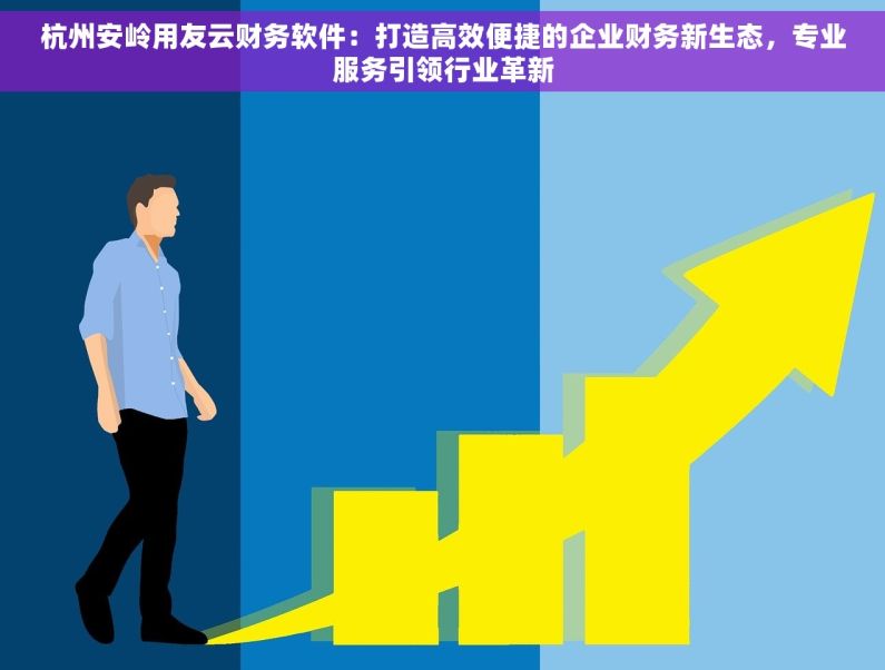 杭州安岭用友云财务软件：打造高效便捷的企业财务新生态，专业服务引领行业革新