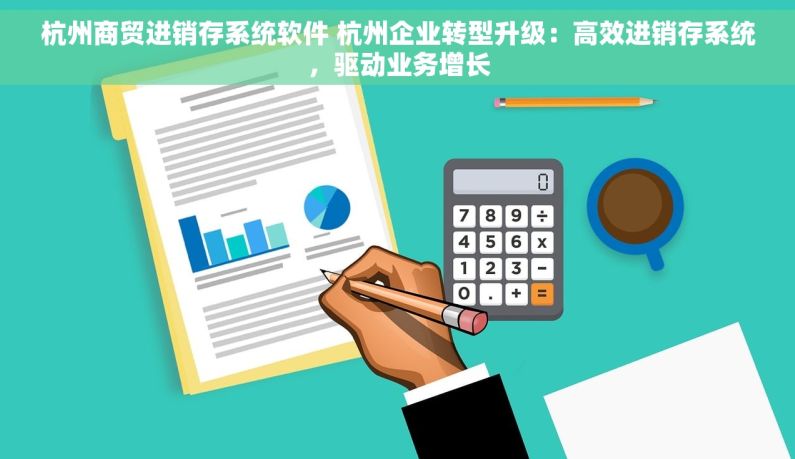 杭州商贸进销存系统软件 杭州企业转型升级：高效进销存系统，驱动业务增长