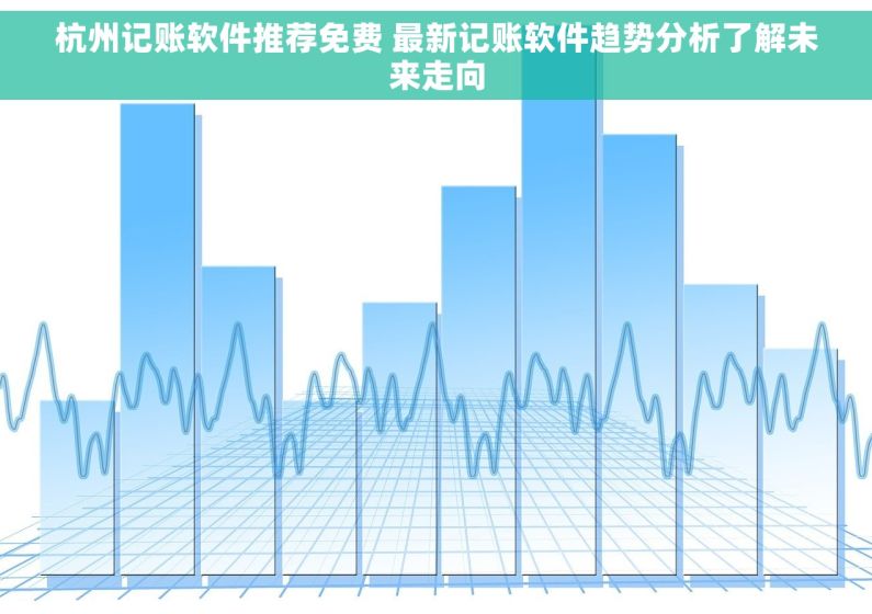 杭州记账软件推荐免费 最新记账软件趋势分析了解未来走向