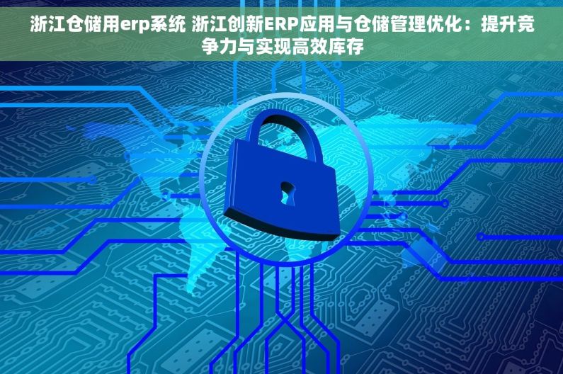 浙江仓储用erp系统 浙江创新ERP应用与仓储管理优化：提升竞争力与实现高效库存