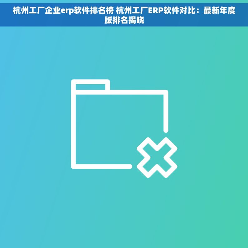 杭州工厂企业erp软件排名榜 杭州工厂ERP软件对比：最新年度版排名揭晓