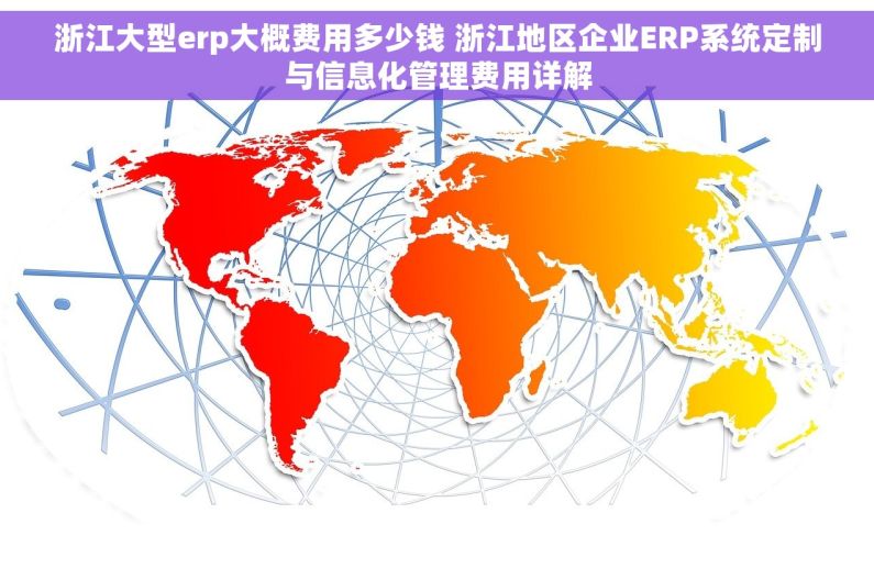 浙江大型erp大概费用多少钱 浙江地区企业ERP系统定制与信息化管理费用详解