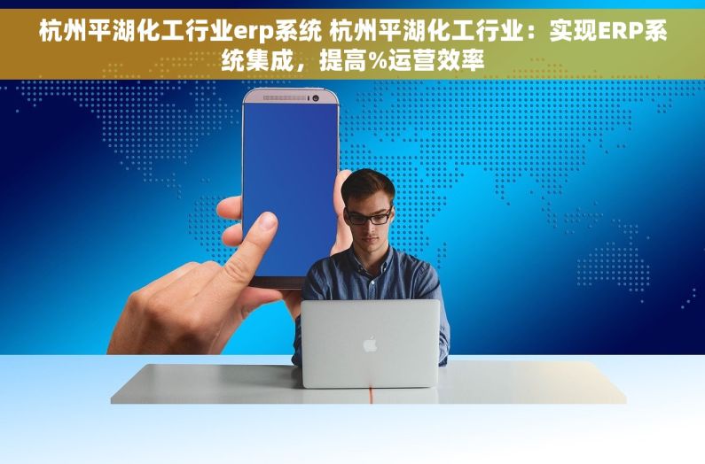 杭州平湖化工行业erp系统 杭州平湖化工行业：实现ERP系统集成，提高%运营效率
