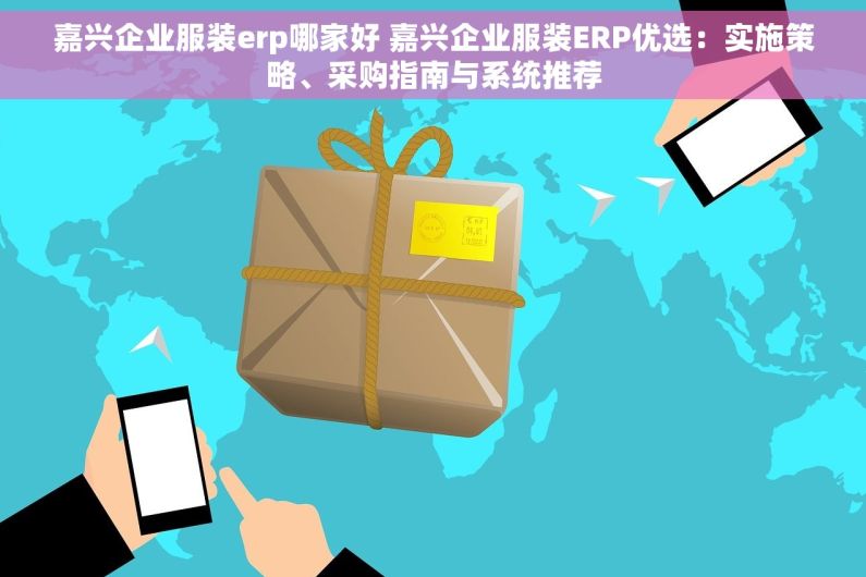 嘉兴企业服装erp哪家好 嘉兴企业服装ERP优选：实施策略、采购指南与系统推荐