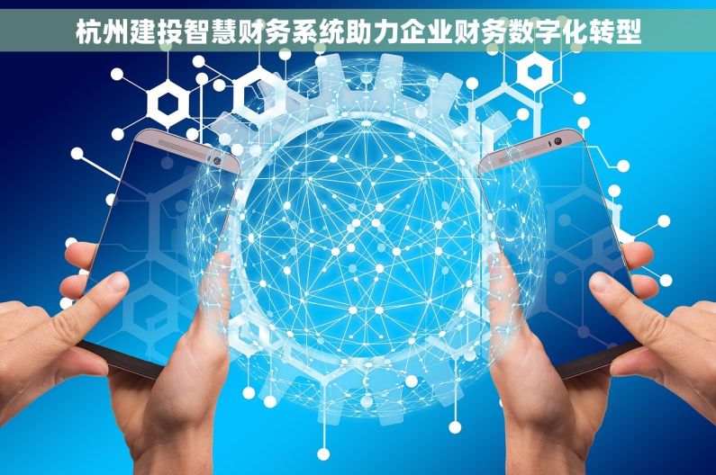 杭州建投智慧财务系统助力企业财务数字化转型