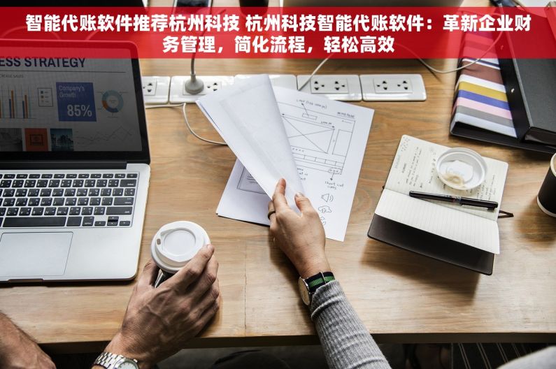 智能代账软件推荐杭州科技 杭州科技智能代账软件：革新企业财务管理，简化流程，轻松高效