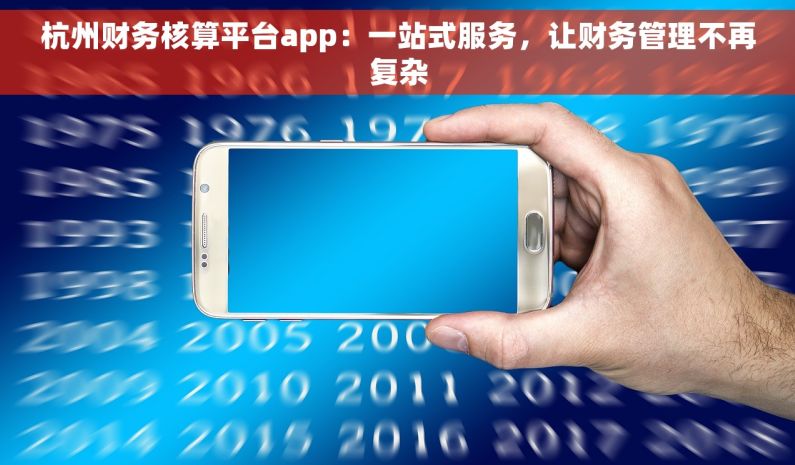 杭州财务核算平台app：一站式服务，让财务管理不再复杂