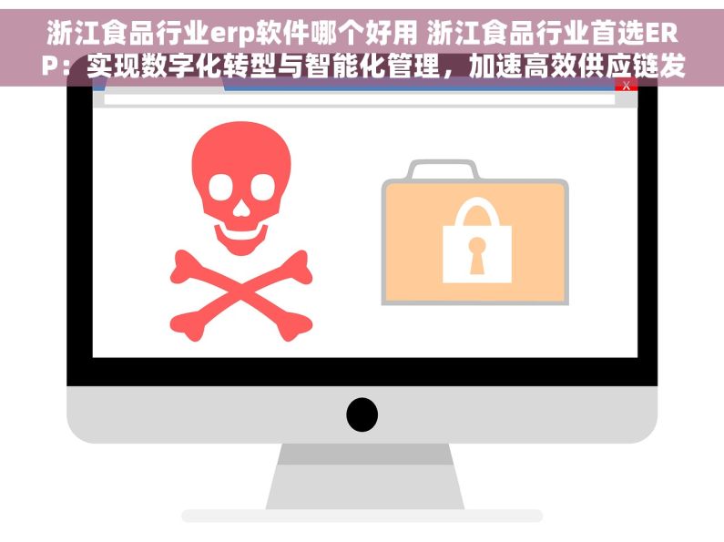 浙江食品行业erp软件哪个好用 浙江食品行业首选ERP：实现数字化转型与智能化管理，加速高效供应链发展