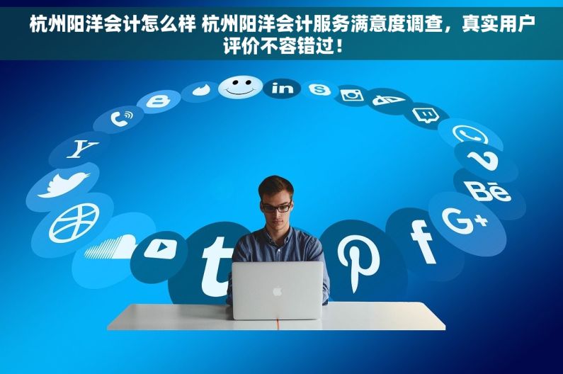 杭州阳洋会计怎么样 杭州阳洋会计服务满意度调查，真实用户评价不容错过！