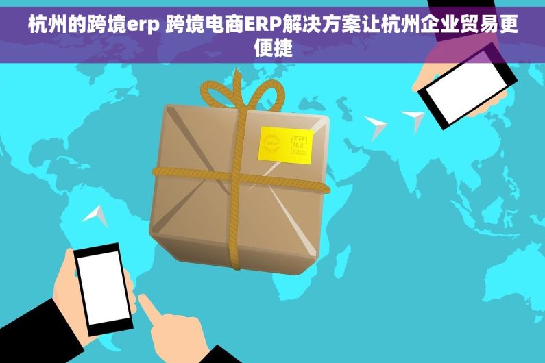 杭州的跨境erp 跨境电商ERP解决方案让杭州企业贸易更便捷