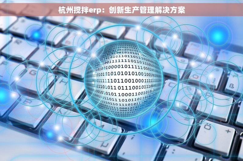 杭州搅拌erp：创新生产管理解决方案