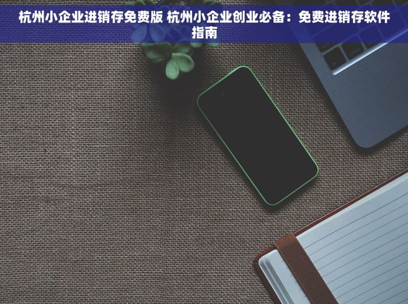 杭州小企业进销存免费版 杭州小企业创业必备：免费进销存软件指南