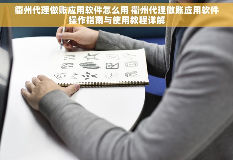 衢州代理做账应用软件怎么用 衢州代理做账应用软件操作指南与使用教程详解