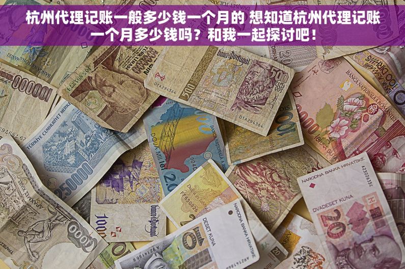 杭州代理记账一般多少钱一个月的 想知道杭州代理记账一个月多少钱吗？和我一起探讨吧！