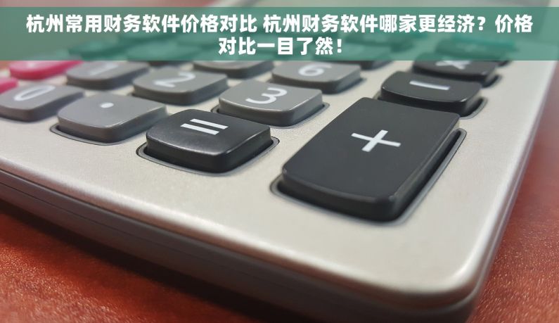 杭州常用财务软件价格对比 杭州财务软件哪家更经济？价格对比一目了然！