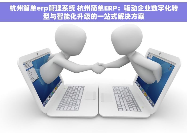 杭州简单erp管理系统 杭州简单ERP：驱动企业数字化转型与智能化升级的一站式解决方案