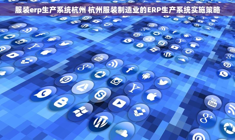 服装erp生产系统杭州 杭州服装制造业的ERP生产系统实施策略