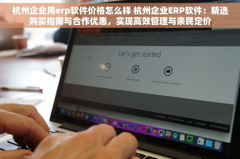 杭州企业用erp软件价格怎么样 杭州企业ERP软件：精选购买指南与合作优惠，实现高效管理与亲民定价