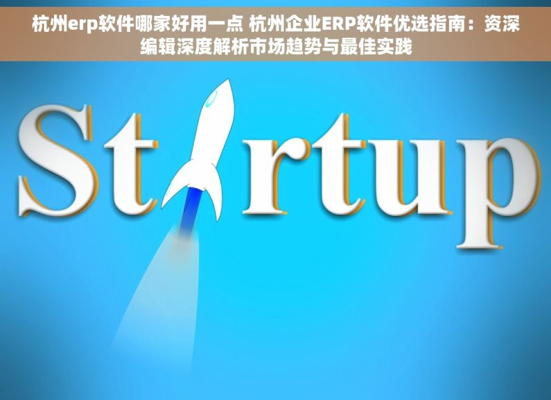杭州erp软件哪家好用一点 杭州企业ERP软件优选指南：资深编辑深度解析市场趋势与最佳实践