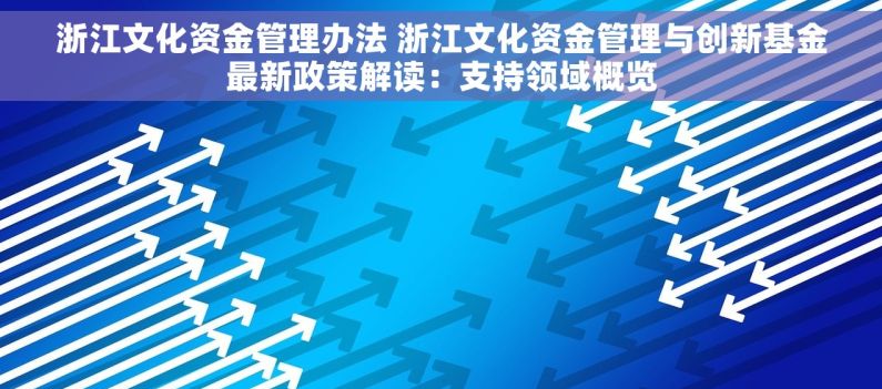 浙江文化资金管理办法 浙江文化资金管理与创新基金最新政策解读：支持领域概览