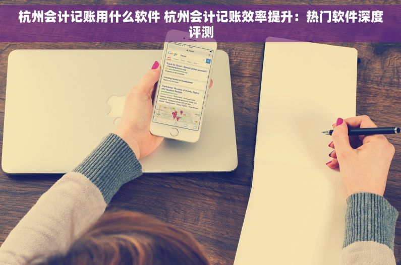 杭州会计记账用什么软件 杭州会计记账效率提升：热门软件深度评测