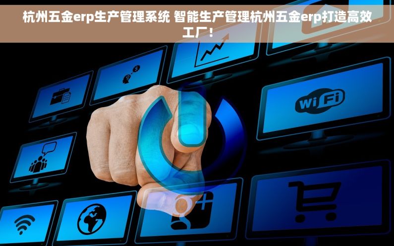 杭州五金erp生产管理系统 智能生产管理杭州五金erp打造高效工厂！