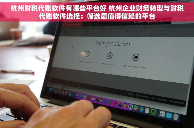 杭州财税代账软件有哪些平台好 杭州企业财务转型与财税代账软件选择：筛选最值得信赖的平台