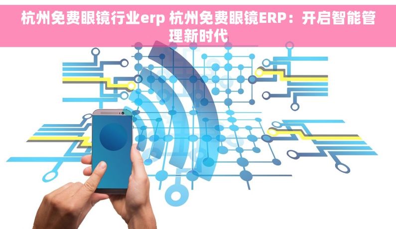 杭州免费眼镜行业erp 杭州免费眼镜ERP：开启智能管理新时代