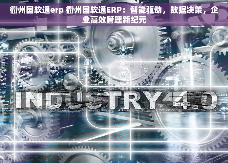 衢州国软通erp 衢州国软通ERP：智能驱动，数据决策，企业高效管理新纪元