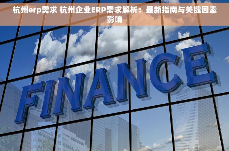 杭州erp需求 杭州企业ERP需求解析：最新指南与关键因素影响